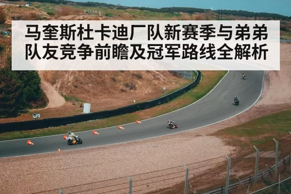 马奎斯杜卡迪厂队新赛季与弟弟队友竞争前瞻及冠军路线全解析
