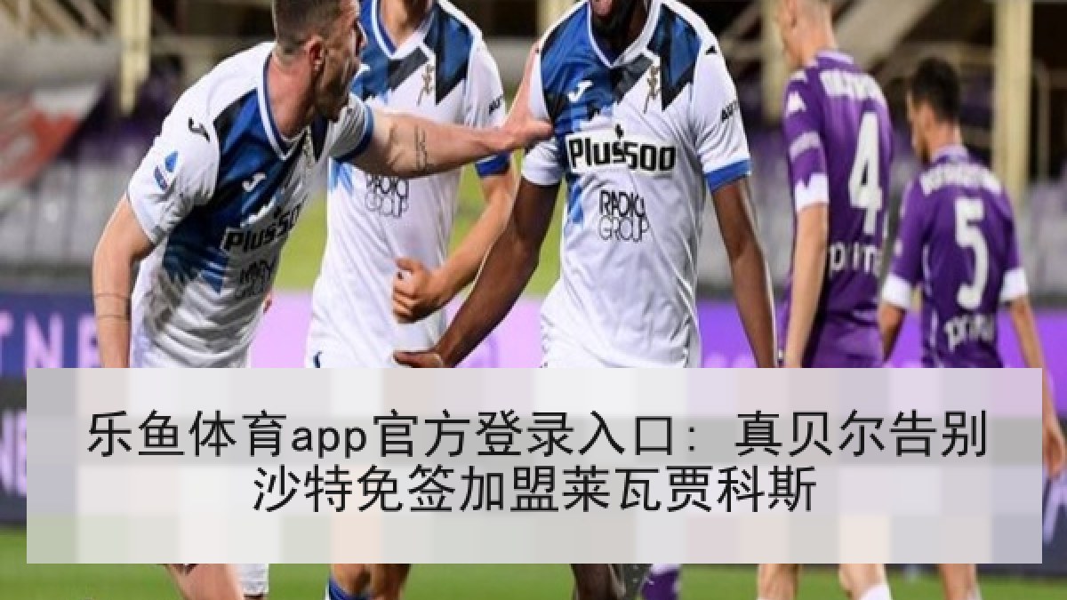 乐鱼体育app官方登录入口: 真贝尔告别沙特免签加盟莱瓦贾科斯
