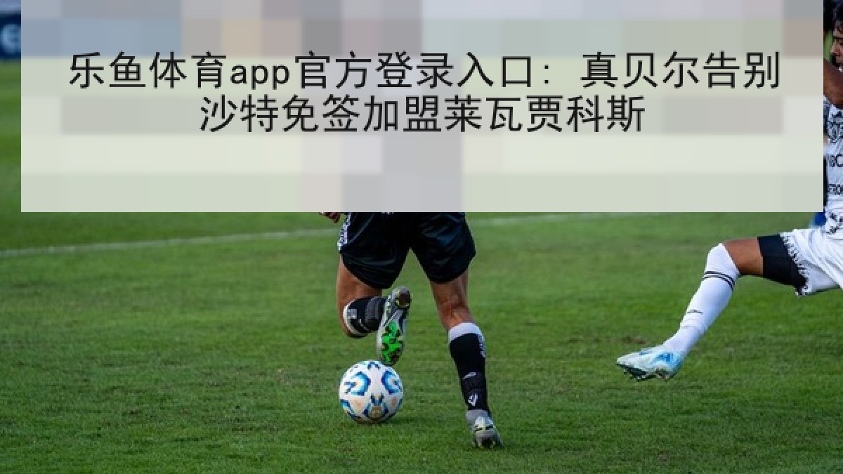 乐鱼体育app官方登录入口: 真贝尔告别沙特免签加盟莱瓦贾科斯
